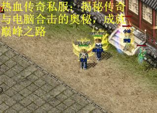 热血传奇私服：揭秘传奇与电脑合击的奥秘，成就巅峰之路