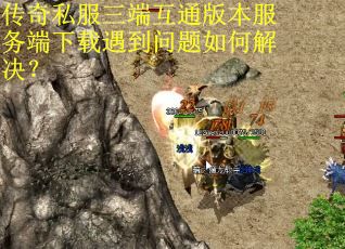 传奇私服三端互通版本服务端下载遇到问题如何解决？
