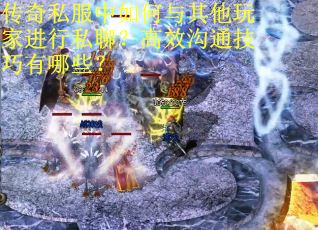 传奇私服中如何与其他玩家进行私聊？高效沟通技巧有哪些？