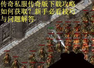 传奇私服传奇版下载攻略如何获取？新手必看技巧与问题解答
