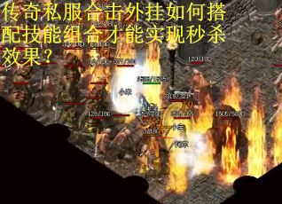 传奇私服合击外挂如何搭配技能组合才能实现秒杀效果？