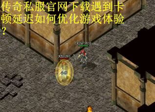 传奇私服官网下载遇到卡顿延迟如何优化游戏体验？