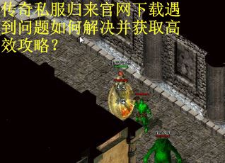 传奇私服归来官网下载遇到问题如何解决并获取高效攻略？