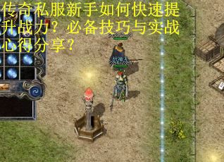 传奇私服新手如何快速提升战力？必备技巧与实战心得分享？