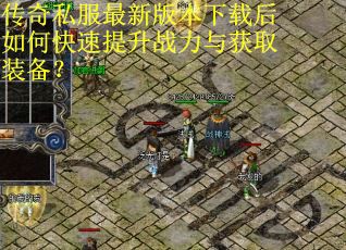 传奇私服最新版本下载后如何快速提升战力与获取装备? 传奇私服最新版本下载后如何快速提升战力与获取装备?
