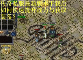 传奇私服最新版本下载后如何快速提升战力与获取装备? 传奇私服最新版本下载后如何快速提升战力与获取装备?