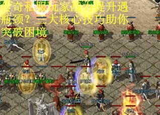 传奇私服玩家战力提升遇瓶颈?三大核心技巧助你突破困境 传奇私服玩家战力提升遇瓶颈?三大核心技巧助你突破困境