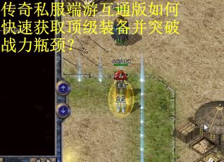 传奇私服端游互通版如何快速获取顶级装备并突破战力瓶颈？
