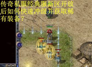 传奇私服经典服新区开放后如何快速冲级并获取稀有装备？