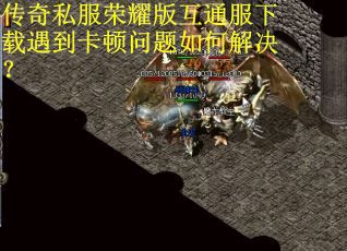 传奇私服荣耀版互通服下载遇到卡顿问题如何解决？