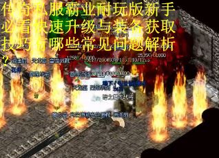 传奇私服霸业耐玩版新手必看快速升级与装备获取技巧有哪些常见问题解析? 传奇私服霸业耐玩版新手必看快速升级与装备获取技巧有哪些常见问题解析?