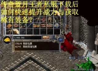 传奇蓝月王者私服下载后如何快速提升战力与获取稀有装备? 传奇蓝月王者私服下载后如何快速提升战力与获取稀有装备?