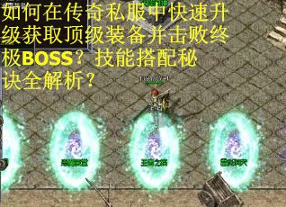 如何在传奇私服中快速升级获取顶级装备并击败终极BOSS？技能搭配秘诀全解析？