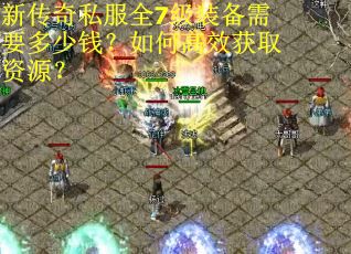 新传奇私服全7级装备需要多少钱？如何高效获取资源？