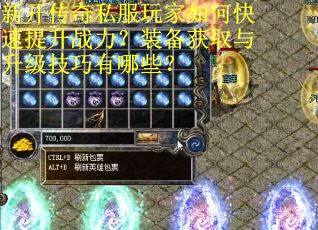 新开传奇私服玩家如何快速提升战力？装备获取与升级技巧有哪些？