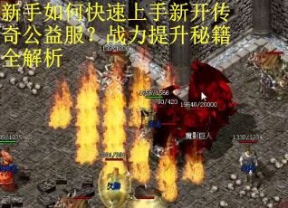 新手如何快速上手新开传奇公益服？战力提升秘籍全解析