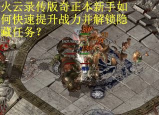 火云录传版奇正本新手如何快速提升战力并解锁隐藏任务？