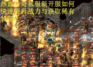 热血传奇私服新开服如何快速提升战力与获取稀有装备？