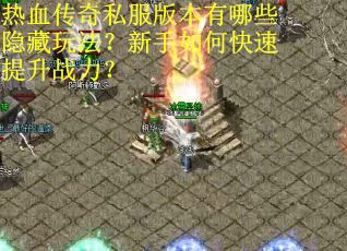 热血传奇私服版本有哪些隐藏玩法?新手如何快速提升战力? 热血传奇私服版本有哪些隐藏玩法?新手如何快速提升战力?
