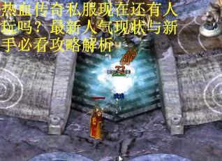 热血传奇私服现在还有人玩吗？最新人气现状与新手必看攻略解析