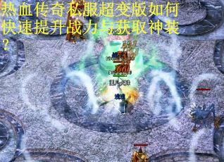 热血传奇私服超变版如何快速提升战力与获取神装? 热血传奇私服超变版如何快速提升战力与获取神装?