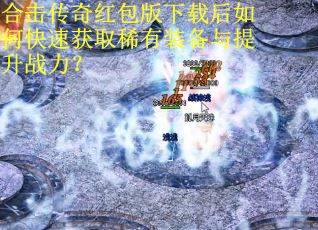 合击传奇红包版下载后如何快速获取稀有装备与提升战力? 合击传奇红包版下载后如何快速获取稀有装备与提升战力?