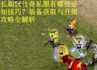 长期玩传奇私服有哪些必知技巧?装备获取与升级攻略全解析 长期玩传奇私服有哪些必知技巧?装备获取与升级攻略全解析