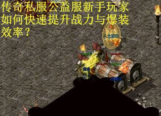 传奇私服公益服新手玩家如何快速提升战力与爆装效率？