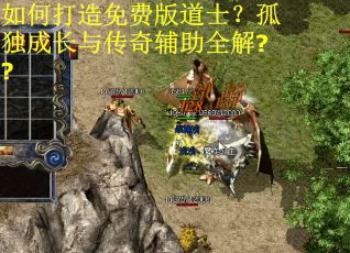 如何打造免费版道士？孤独成长与传奇辅助全解??