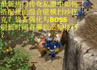 最新热门传奇私服中如何搭配技能组合能横扫沙巴克？装备强化与BOSS刷新时间有哪些必知技巧？