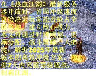在《热血江湖》最新服务器开放时，首周冲级速度直接决定玩家能否抢占全服资源、建立核心战力。本文将通过时间规划、资源分配、战斗策略三大维度，解析2025年最新版本的高效冲级方案，助你7天内突破等级瓶颈，制霸江湖。