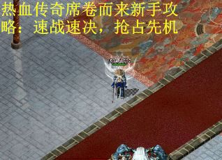 热血传奇席卷而来新手攻略：速战速决，抢占先机