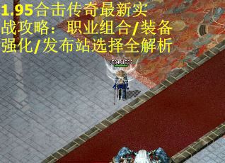 1.95合击传奇最新实战攻略：职业组合/装备强化/发布站选择全解析