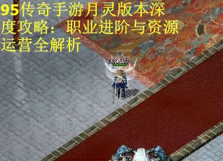95传奇手游月灵版本深度攻略：职业进阶与资源运营全解析