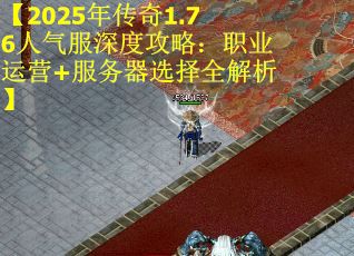 【2025年传奇1.76人气服深度攻略：职业运营+服务器选择全解析】