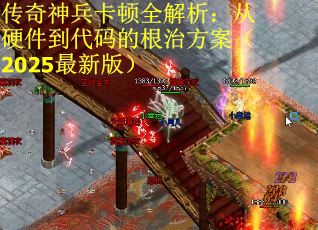 传奇神兵卡顿全解析：从硬件到代码的根治方案（2025最新版）