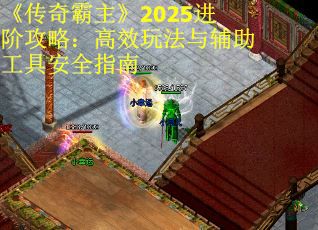 《传奇霸主》2025进阶攻略：高效玩法与辅助工具安全指南