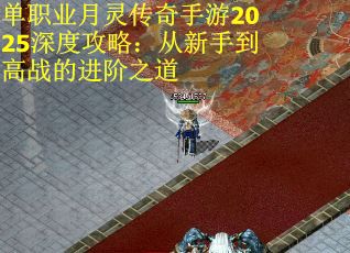 单职业月灵传奇手游2025深度攻略：从新手到高战的进阶之道