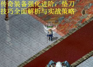 传奇装备强化进阶：垫刀技巧全面解析与实战策略