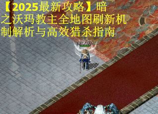 【2025最新攻略】暗之沃玛教主全地图刷新机制解析与高效猎杀指南