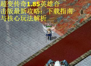 超变传奇1.85英雄合击版最新攻略：下载指南与核心玩法解析