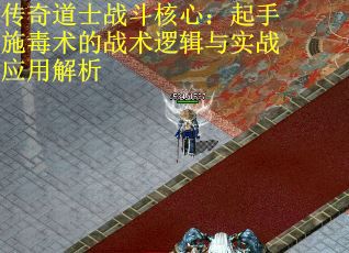 传奇道士战斗核心：起手施毒术的战术逻辑与实战应用解析