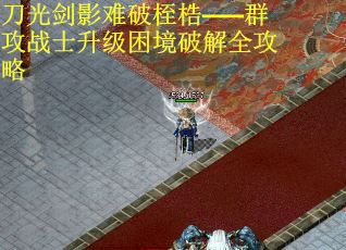 刀光剑影难破桎梏——群攻战士升级困境破解全攻略