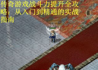 传奇游戏战斗力提升全攻略：从入门到精通的实战指南