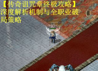 【传奇诅咒章终极攻略】深度解析机制与全职业破局策略