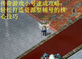 传奇游戏小号速成攻略：轻松打造资源型辅号的核心技巧