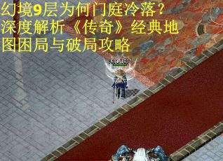 幻境9层为何门庭冷落？深度解析《传奇》经典地图困局与破局攻略