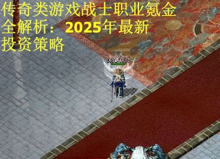 传奇类游戏战士职业氪金全解析：2025年最新投资策略