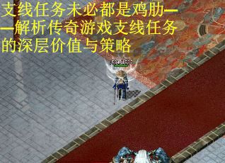 支线任务未必都是鸡肋——解析传奇游戏支线任务的深层价值与策略