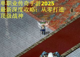 单职业传奇手游2025最新深度攻略：从零打造顶级战神